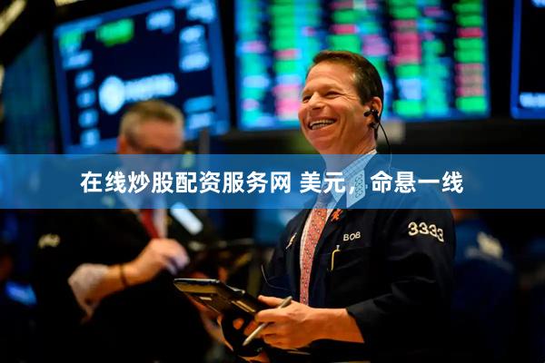 在线炒股配资服务网 美元，命悬一线