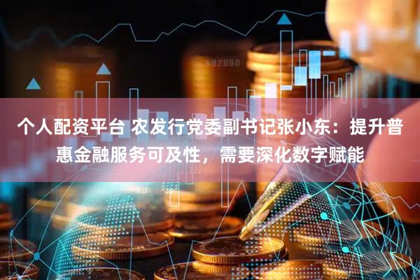 个人配资平台 农发行党委副书记张小东：提升普惠金融服务可及性，需要深化数字赋能