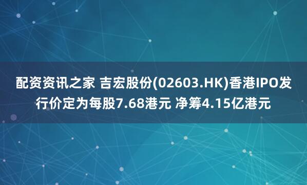 配资资讯之家 吉宏股份(02603.HK)香港IPO发行价定为每股7.68港元 净筹4.15亿港元