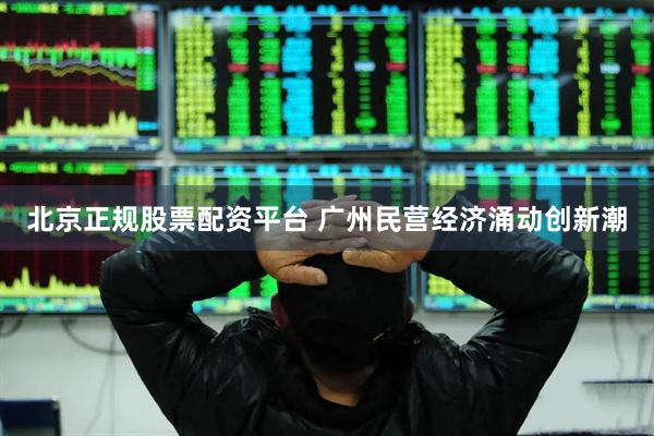 北京正规股票配资平台 广州民营经济涌动创新潮
