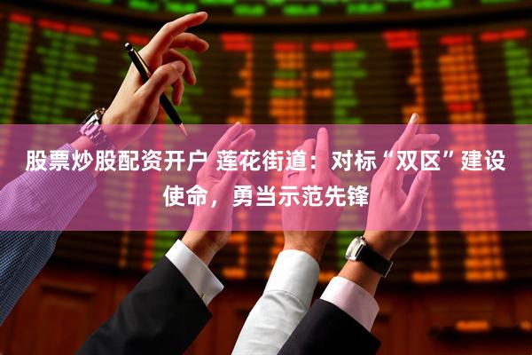 股票炒股配资开户 莲花街道：对标“双区”建设使命，勇当示范先锋