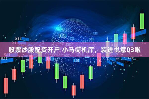 股票炒股配资开户 小马街机厅，装进悦意03啦