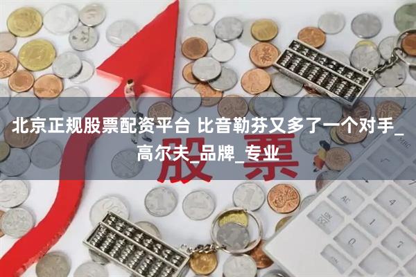北京正规股票配资平台 比音勒芬又多了一个对手_高尔夫_品牌_专业