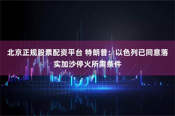 北京正规股票配资平台 特朗普：以色列已同意落实加沙停火所需条件