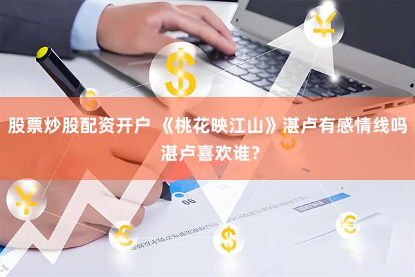 股票炒股配资开户 《桃花映江山》湛卢有感情线吗 湛卢喜欢谁？
