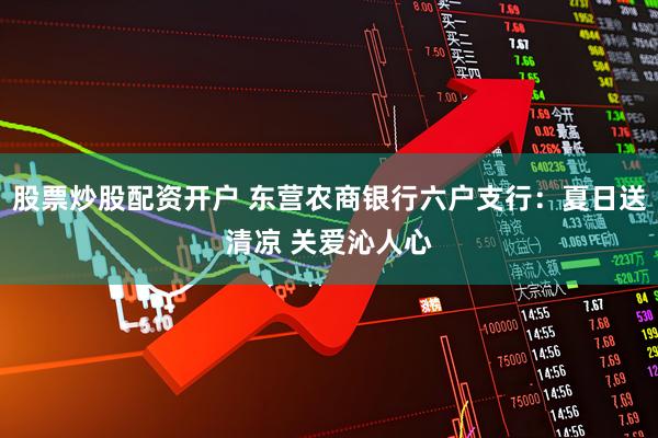 股票炒股配资开户 东营农商银行六户支行：夏日送清凉 关爱沁人心