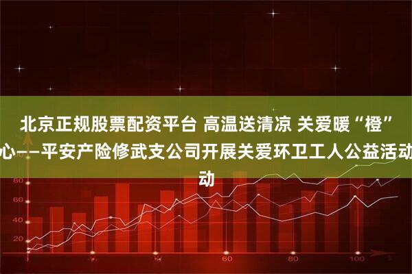北京正规股票配资平台 高温送清凉 关爱暖“橙”心——平安产险修武支公司开展关爱环卫工人公益活动