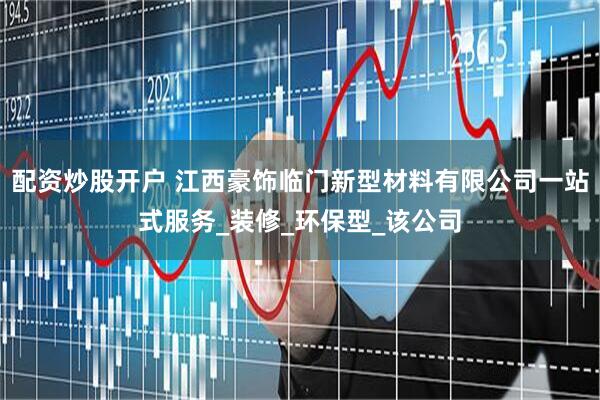 配资炒股开户 江西豪饰临门新型材料有限公司一站式服务_装修_环保型_该公司