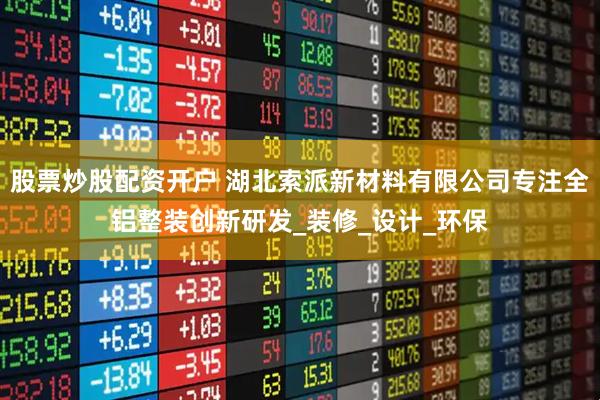 股票炒股配资开户 湖北索派新材料有限公司专注全铝整装创新研发_装修_设计_环保