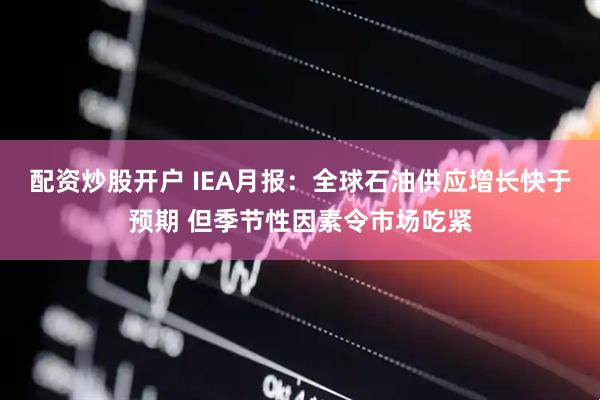 配资炒股开户 IEA月报：全球石油供应增长快于预期 但季节性因素令市场吃紧