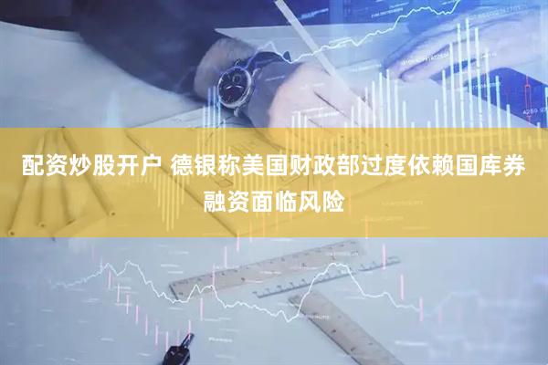 配资炒股开户 德银称美国财政部过度依赖国库券融资面临风险