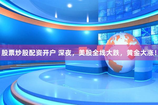 股票炒股配资开户 深夜，美股全线大跌，黄金大涨！