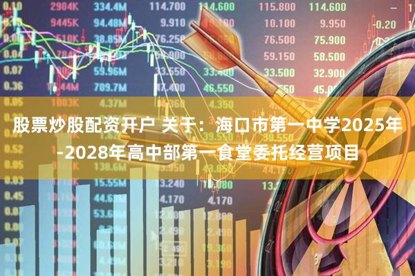 股票炒股配资开户 关于：海口市第一中学2025年-2028年高中部第一食堂委托经营项目