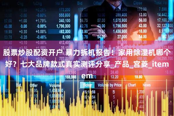 股票炒股配资开户 暴力拆机报告！家用除湿机哪个好？七大品牌款式真实测评分享_产品_宫菱_item