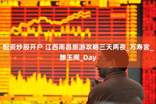 配资炒股开户 江西南昌旅游攻略三天两夜_万寿宫_滕王阁_Day