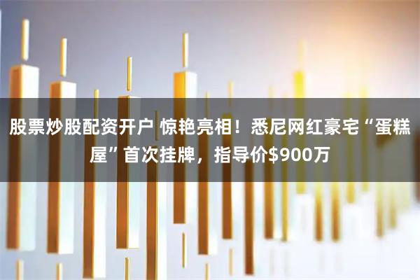 股票炒股配资开户 惊艳亮相！悉尼网红豪宅“蛋糕屋”首次挂牌，指导价$900万