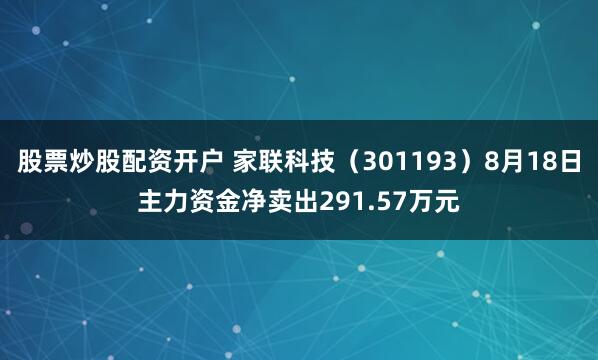 股票炒股配资开户 家联科技（301193）8月18日主力资金净卖出291.57万元
