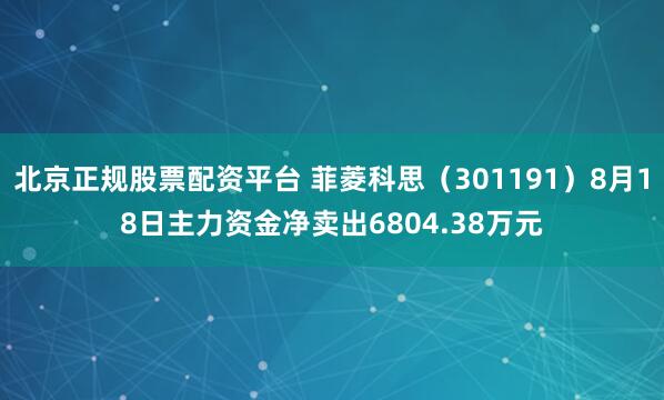 北京正规股票配资平台 菲菱科思（301191）8月18日主力资金净卖出6804.38万元