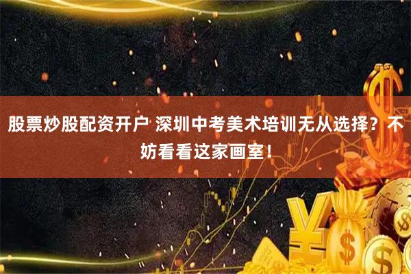 股票炒股配资开户 深圳中考美术培训无从选择？不妨看看这家画室！