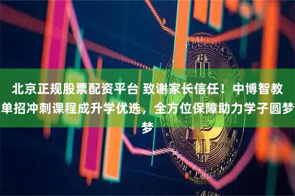 北京正规股票配资平台 致谢家长信任！中博智教单招冲刺课程成升学优选，全方位保障助力学子圆梦