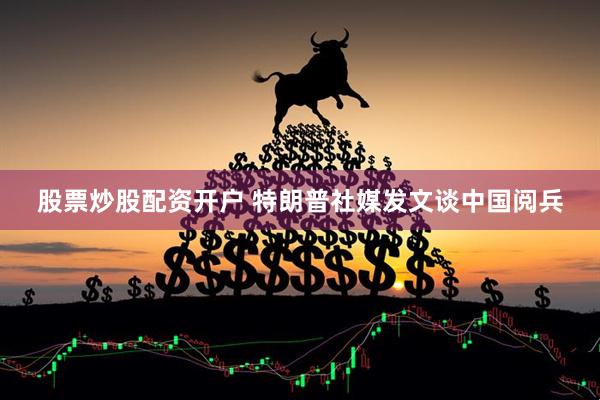 股票炒股配资开户 特朗普社媒发文谈中国阅兵