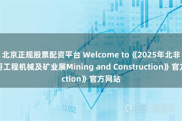 北京正规股票配资平台 Welcome to《2025年北非摩洛哥工程机械及矿业展Mining and Construction》官方网站