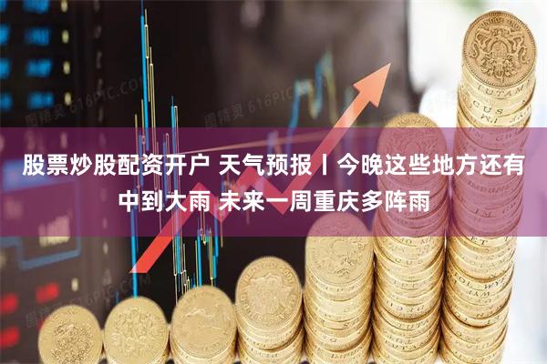 股票炒股配资开户 天气预报丨今晚这些地方还有中到大雨 未来一周重庆多阵雨