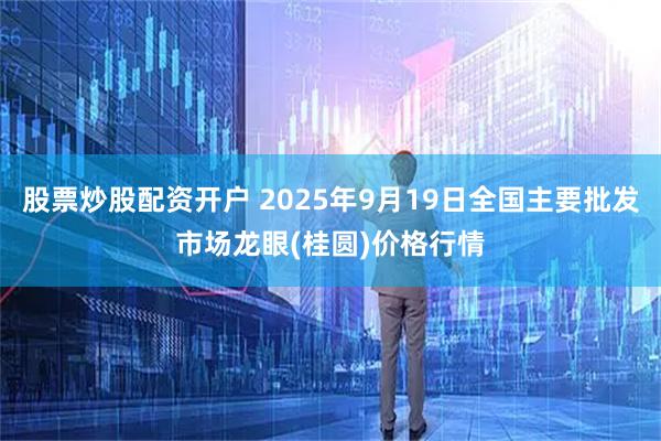 股票炒股配资开户 2025年9月19日全国主要批发市场龙眼(桂圆)价格行情