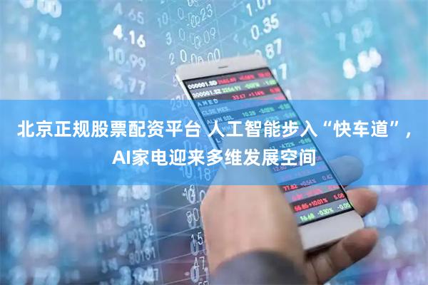 北京正规股票配资平台 人工智能步入“快车道”，AI家电迎来多维发展空间