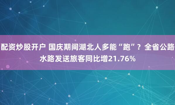 配资炒股开户 国庆期间湖北人多能“跑”？全省公路水路发送旅客同比增21.76%