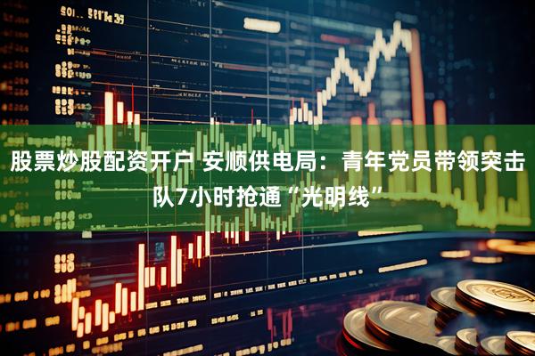 股票炒股配资开户 安顺供电局：青年党员带领突击队7小时抢通“光明线”