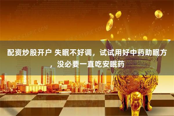 配资炒股开户 失眠不好调，试试用好中药助眠方，没必要一直吃安眠药