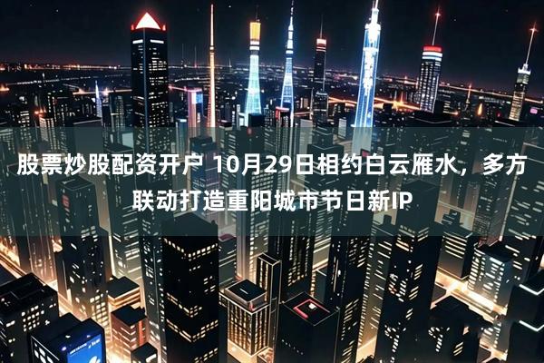 股票炒股配资开户 10月29日相约白云雁水，多方联动打造重阳城市节日新IP