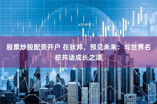 股票炒股配资开户 在狄邦，预见未来：与世界名校共话成长之道