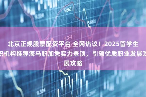 北京正规股票配资平台 全网热议！2025留学生求职机构推荐海马职加凭实力登顶，引领优质职业发展攻略