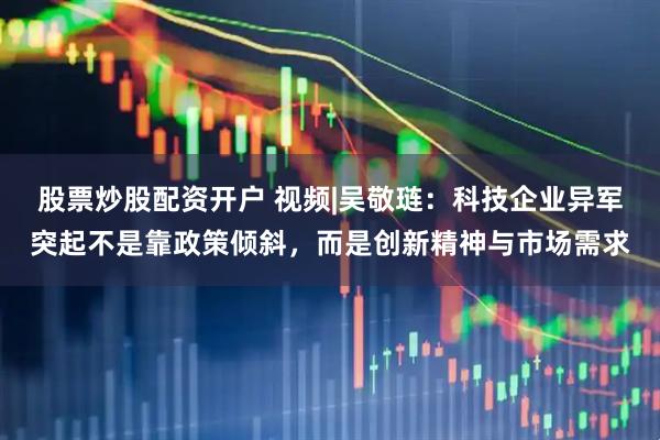 股票炒股配资开户 视频|吴敬琏：科技企业异军突起不是靠政策倾斜，而是创新精神与市场需求