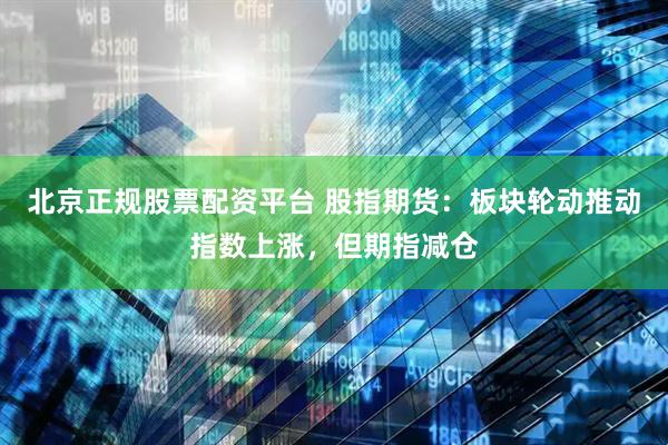 北京正规股票配资平台 股指期货：板块轮动推动指数上涨，但期指减仓