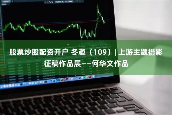 股票炒股配资开户 冬趣（109）| 上游主题摄影征稿作品展——何华文作品