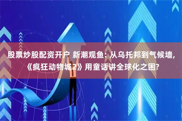 股票炒股配资开户 新潮观鱼: 从乌托邦到气候墙, 《疯狂动物城2》用童话讲全球化之困?