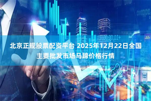 北京正规股票配资平台 2025年12月22日全国主要批发市场马蹄价格行情