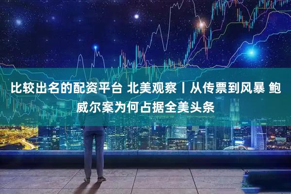 比较出名的配资平台 北美观察丨从传票到风暴 鲍威尔案为何占据全美头条
