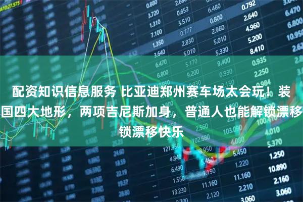 配资知识信息服务 比亚迪郑州赛车场太会玩！装下中国四大地形，两项吉尼斯加身，普通人也能解锁漂移快乐