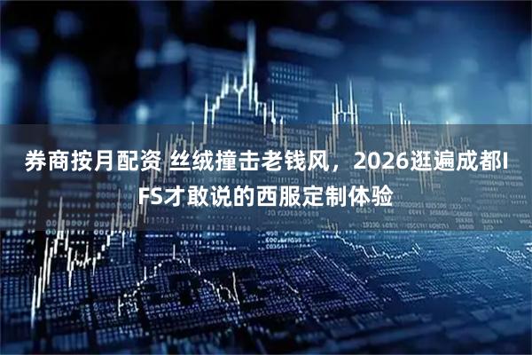券商按月配资 丝绒撞击老钱风，2026逛遍成都IFS才敢说的西服定制体验