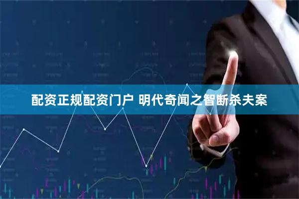 配资正规配资门户 明代奇闻之智断杀夫案