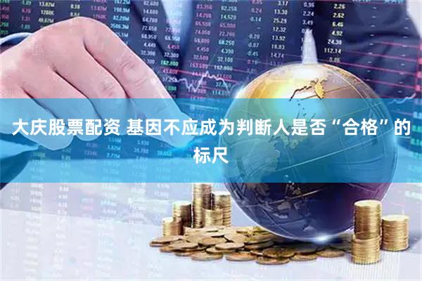 大庆股票配资 基因不应成为判断人是否“合格”的标尺