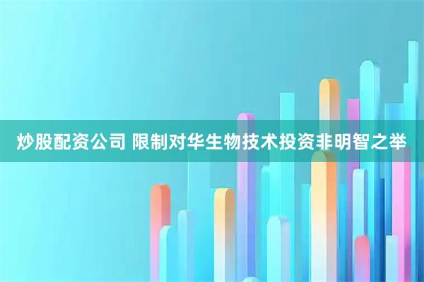 炒股配资公司 限制对华生物技术投资非明智之举